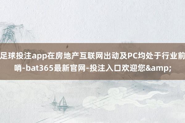 足球投注app在房地产互联网出动及PC均处于行业前哨-bat365最新官网-投注入口欢迎您&