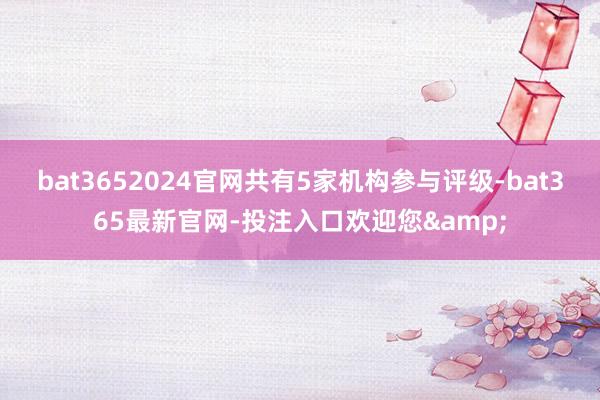 bat3652024官网共有5家机构参与评级-bat365最新官网-投注入口欢迎您&