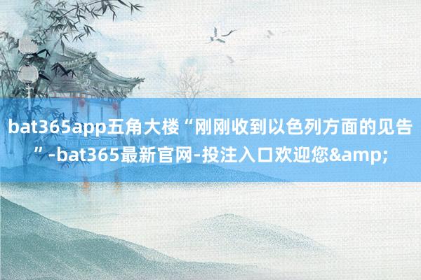 bat365app五角大楼“刚刚收到以色列方面的见告”-bat365最新官网-投注入口欢迎您&