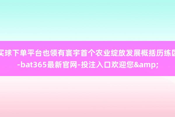 买球下单平台也领有寰宇首个农业绽放发展概括历练区-bat365最新官网-投注入口欢迎您&