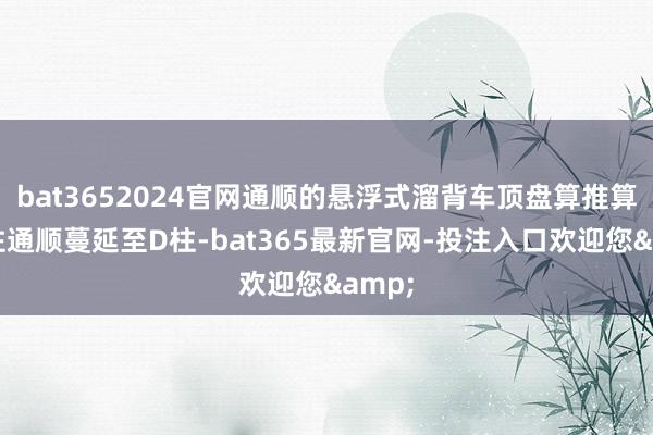 bat3652024官网通顺的悬浮式溜背车顶盘算推算从A柱通顺蔓延至D柱-bat365最新官网-投注入口欢迎您&