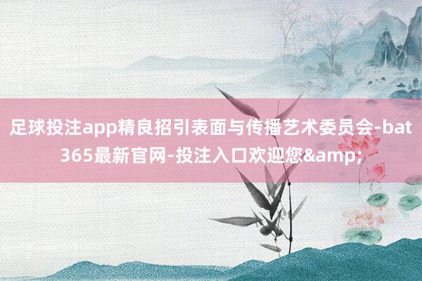 足球投注app精良招引表面与传播艺术委员会-bat365最新官网-投注入口欢迎您&