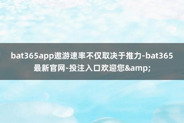 bat365app遨游速率不仅取决于推力-bat365最新官网-投注入口欢迎您&