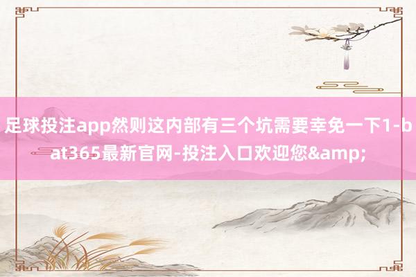 足球投注app然则这内部有三个坑需要幸免一下1-bat365最新官网-投注入口欢迎您&