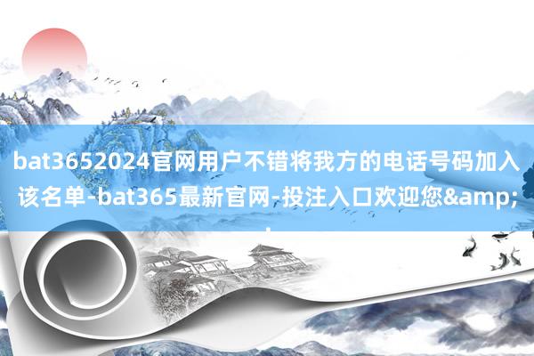 bat3652024官网用户不错将我方的电话号码加入该名单-bat365最新官网-投注入口欢迎您&