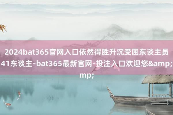 2024bat365官网入口依然得胜升沉受困东谈主员41东谈主-bat365最新官网-投注入口欢迎您&