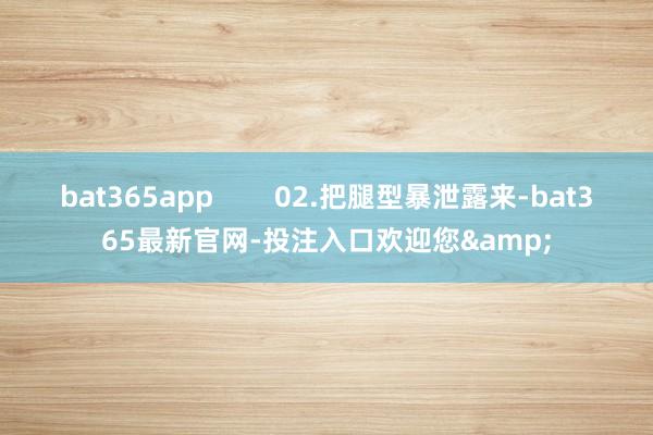 bat365app        02.把腿型暴泄露来-bat365最新官网-投注入口欢迎您&