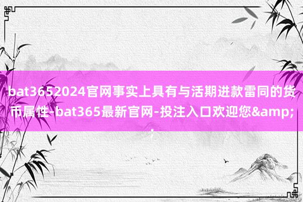 bat3652024官网事实上具有与活期进款雷同的货币属性-bat365最新官网-投注入口欢迎您&