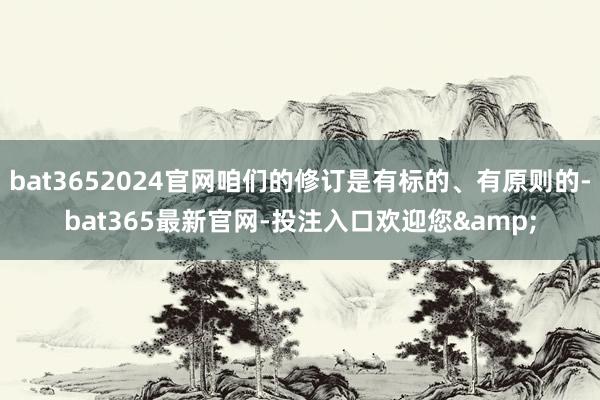 bat3652024官网咱们的修订是有标的、有原则的-bat365最新官网-投注入口欢迎您&