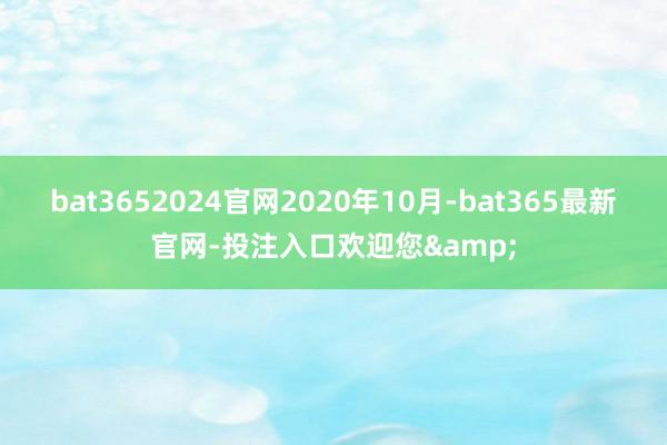 bat3652024官网　　2020年10月-bat365最新官网-投注入口欢迎您&