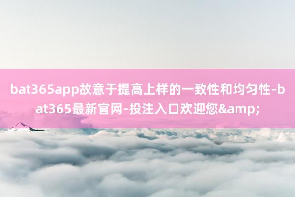 bat365app故意于提高上样的一致性和均匀性-bat365最新官网-投注入口欢迎您&