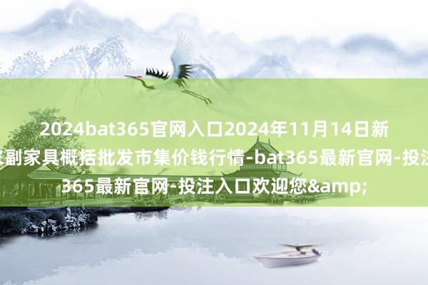 2024bat365官网入口2024年11月14日新疆兵团第五师三和农副家具概括批发市集价钱行情-bat365最新官网-投注入口欢迎您&