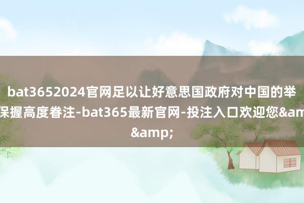 bat3652024官网足以让好意思国政府对中国的举动保握高度眷注-bat365最新官网-投注入口欢迎您&