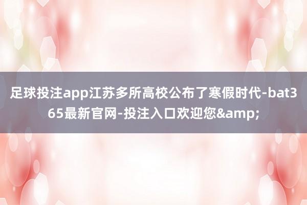 足球投注app江苏多所高校公布了寒假时代-bat365最新官网-投注入口欢迎您&