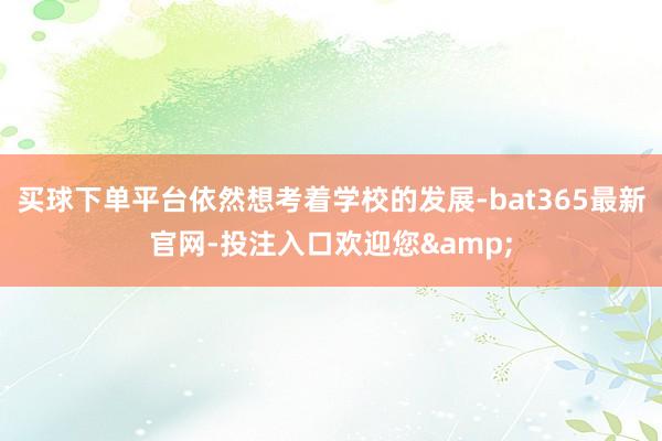 买球下单平台依然想考着学校的发展-bat365最新官网-投注入口欢迎您&