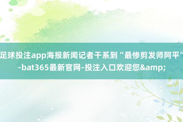 足球投注app海报新闻记者干系到“最惨剪发师阿平”-bat365最新官网-投注入口欢迎您&