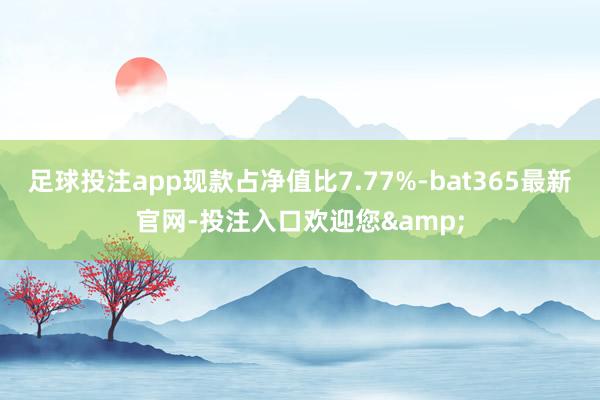 足球投注app现款占净值比7.77%-bat365最新官网-投注入口欢迎您&