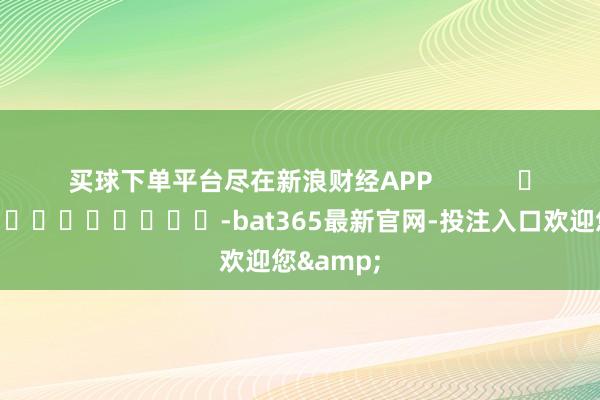 买球下单平台尽在新浪财经APP            													-bat365最新官网-投注入口欢迎您&