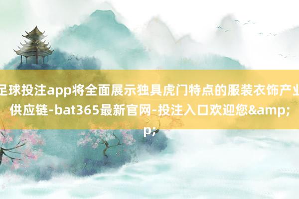 足球投注app将全面展示独具虎门特点的服装衣饰产业供应链-bat365最新官网-投注入口欢迎您&