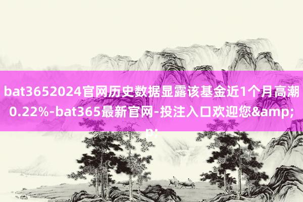 bat3652024官网历史数据显露该基金近1个月高潮0.22%-bat365最新官网-投注入口欢迎您&