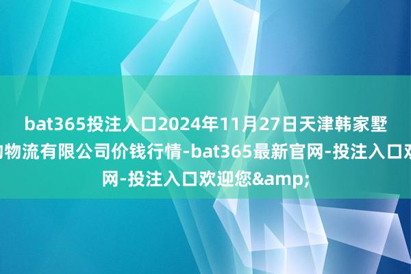 bat365投注入口2024年11月27日天津韩家墅海吉星农产物物流有限公司价钱行情-bat365最新官网-投注入口欢迎您&