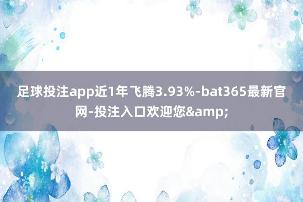 足球投注app近1年飞腾3.93%-bat365最新官网-投注入口欢迎您&