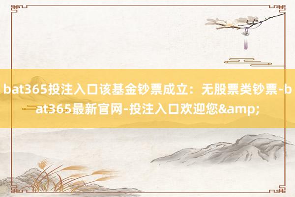 bat365投注入口该基金钞票成立：无股票类钞票-bat365最新官网-投注入口欢迎您&