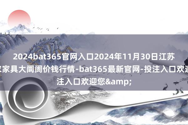 2024bat365官网入口2024年11月30日江苏无锡向阳农家具大阛阓价钱行情-bat365最新官网-投注入口欢迎您&