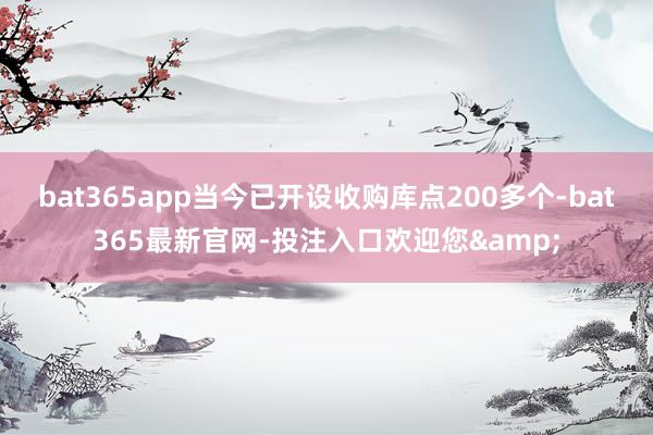 bat365app当今已开设收购库点200多个-bat365最新官网-投注入口欢迎您&