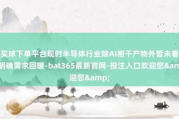 买球下单平台现时半导体行业除AI相干产物外暂未看到明确需求回暖-bat365最新官网-投注入口欢迎您&