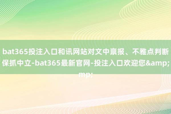 bat365投注入口和讯网站对文中禀报、不雅点判断保抓中立-bat365最新官网-投注入口欢迎您&