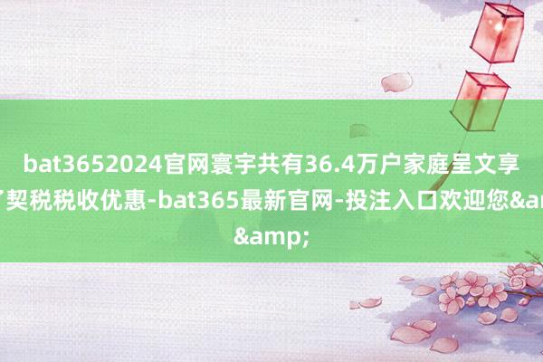 bat3652024官网寰宇共有36.4万户家庭呈文享受了契税税收优惠-bat365最新官网-投注入口欢迎您&