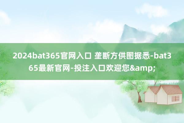 2024bat365官网入口 垄断方供图　　据悉-bat365最新官网-投注入口欢迎您&