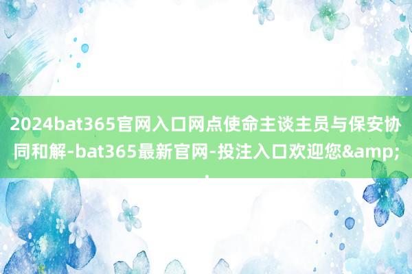 2024bat365官网入口网点使命主谈主员与保安协同和解-bat365最新官网-投注入口欢迎您&